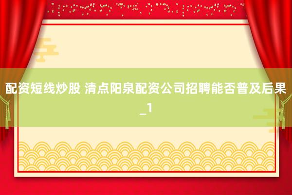 配资短线炒股 清点阳泉配资公司招聘能否普及后果_1