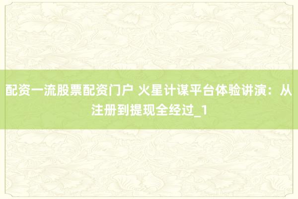 配资一流股票配资门户 火星计谋平台体验讲演：从注册到提现全经过_1