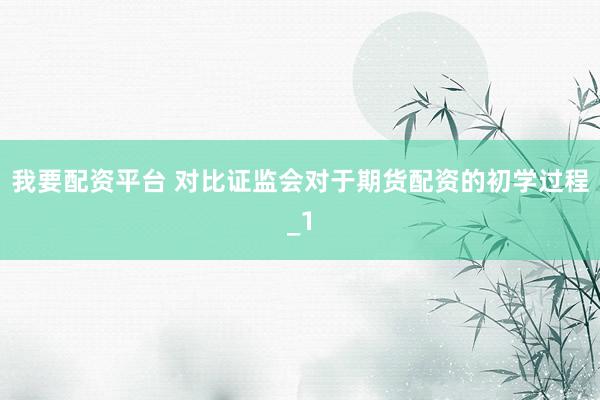 我要配资平台 对比证监会对于期货配资的初学过程_1