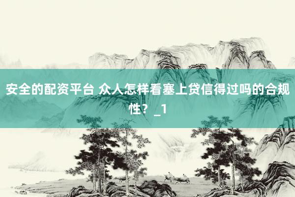 安全的配资平台 众人怎样看塞上贷信得过吗的合规性？_1