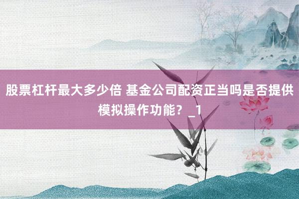 股票杠杆最大多少倍 基金公司配资正当吗是否提供模拟操作功能？_1