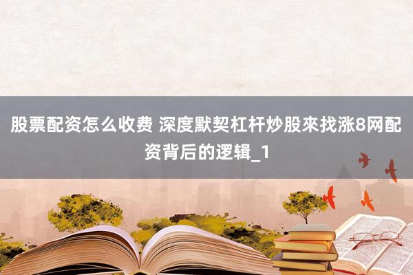 股票配资怎么收费 深度默契杠杆炒股來找涨8网配资背后的逻辑_1