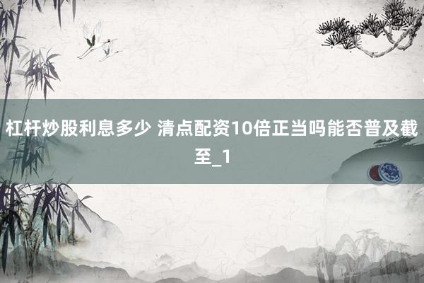 杠杆炒股利息多少 清点配资10倍正当吗能否普及截至_1