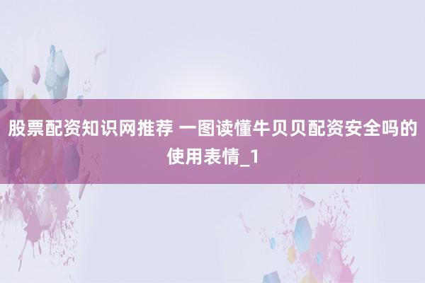 股票配资知识网推荐 一图读懂牛贝贝配资安全吗的使用表情_1