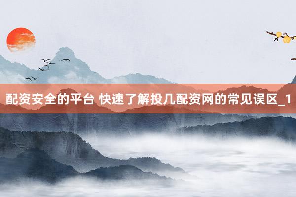 配资安全的平台 快速了解投几配资网的常见误区_1