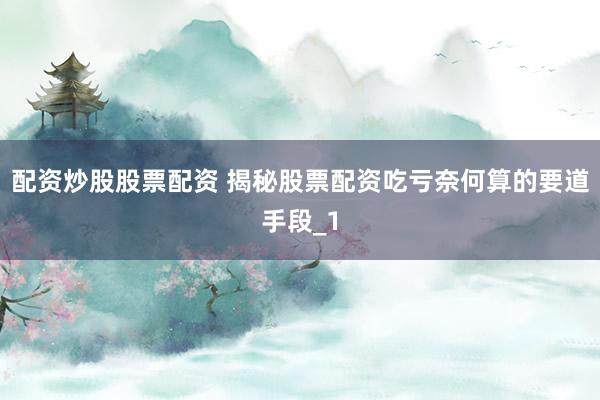 配资炒股股票配资 揭秘股票配资吃亏奈何算的要道手段_1
