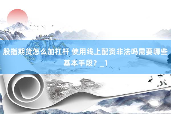 股指期货怎么加杠杆 使用线上配资非法吗需要哪些基本手段？_1