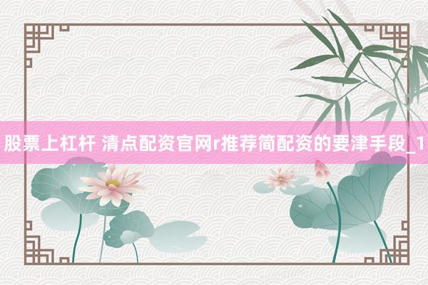 股票上杠杆 清点配资官网r推荐简配资的要津手段_1