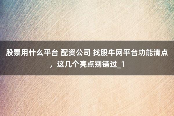 股票用什么平台 配资公司 找股牛网平台功能清点，这几个亮点别错过_1
