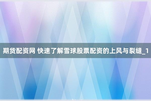 期货配资网 快速了解雪球股票配资的上风与裂缝_1