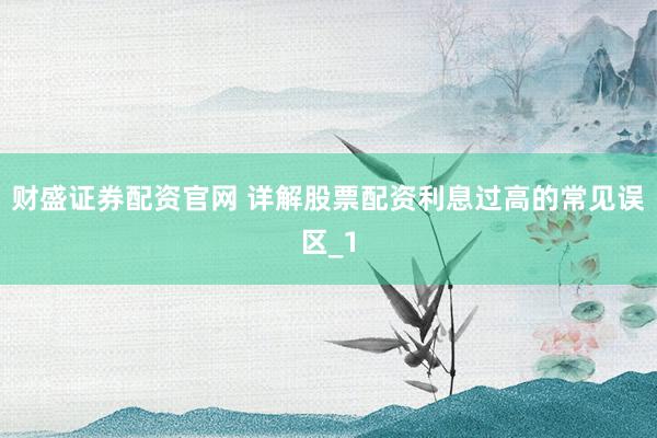 财盛证券配资官网 详解股票配资利息过高的常见误区_1