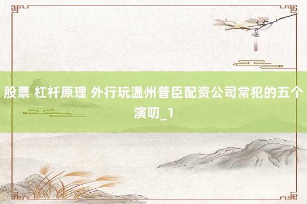 股票 杠杆原理 外行玩温州普臣配资公司常犯的五个演叨_1
