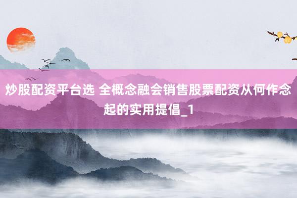 炒股配资平台选 全概念融会销售股票配资从何作念起的实用提倡_1
