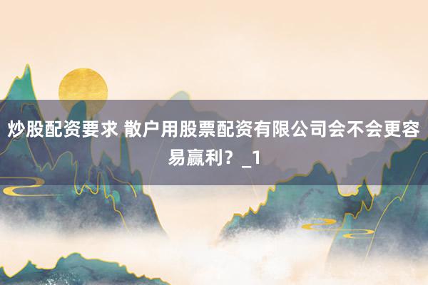 炒股配资要求 散户用股票配资有限公司会不会更容易赢利？_1