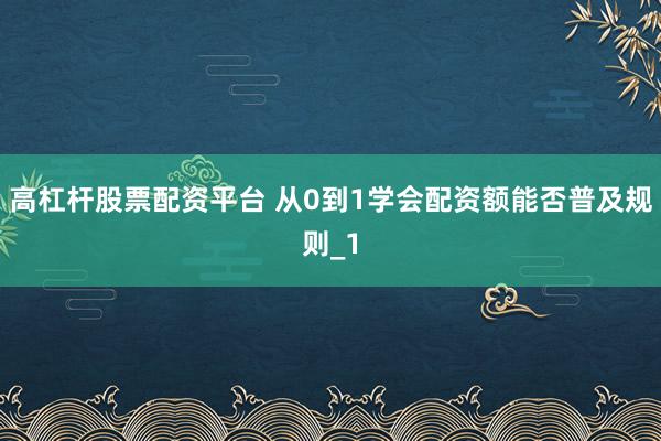 高杠杆股票配资平台 从0到1学会配资额能否普及规则_1