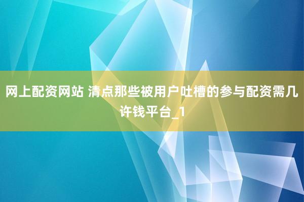 网上配资网站 清点那些被用户吐槽的参与配资需几许钱平台_1