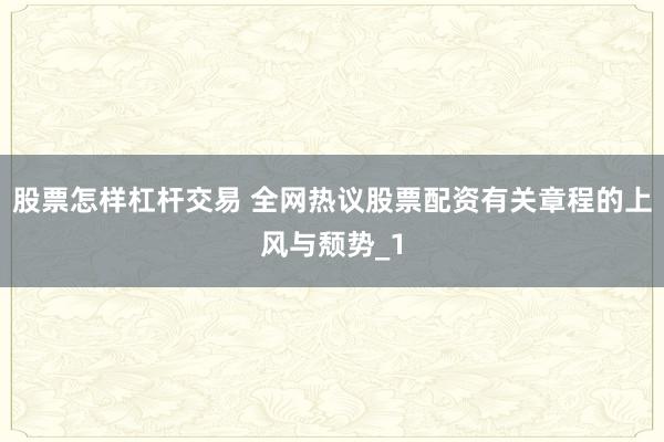 股票怎样杠杆交易 全网热议股票配资有关章程的上风与颓势_1