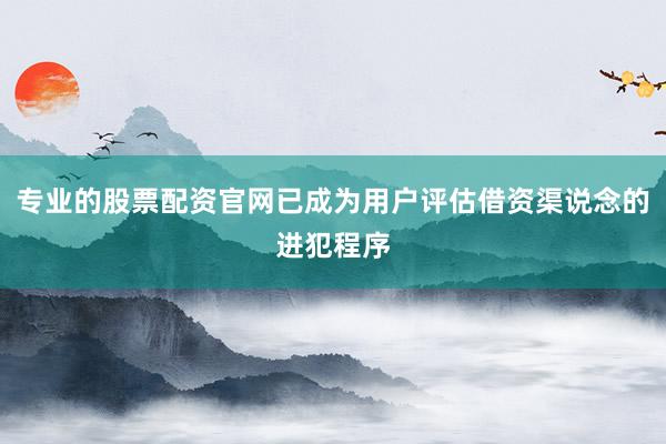 专业的股票配资官网已成为用户评估借资渠说念的进犯程序