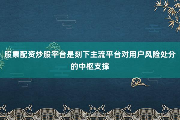 股票配资炒股平台是刻下主流平台对用户风险处分的中枢支撑