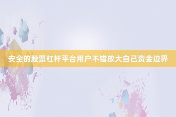 安全的股票杠杆平台用户不错放大自己资金边界