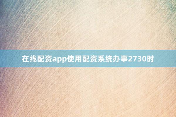 在线配资app使用配资系统办事2730时