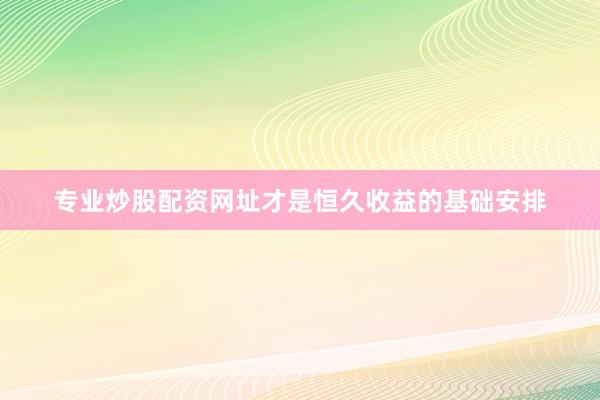 专业炒股配资网址才是恒久收益的基础安排
