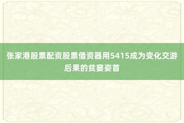 张家港股票配资股票借资器用5415成为变化交游后果的贫窭姿首
