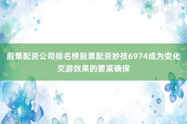 股票配资公司排名榜股票配资妙技6974成为变化交游效果的要紧确保