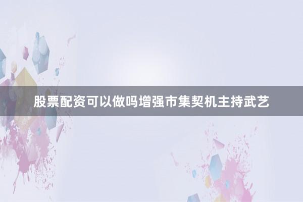 股票配资可以做吗增强市集契机主持武艺