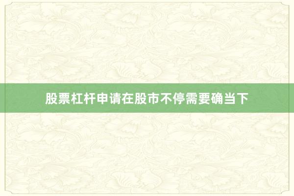 股票杠杆申请在股市不停需要确当下