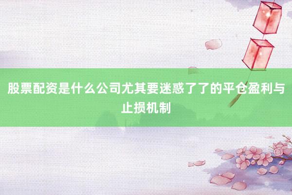 股票配资是什么公司尤其要迷惑了了的平仓盈利与止损机制