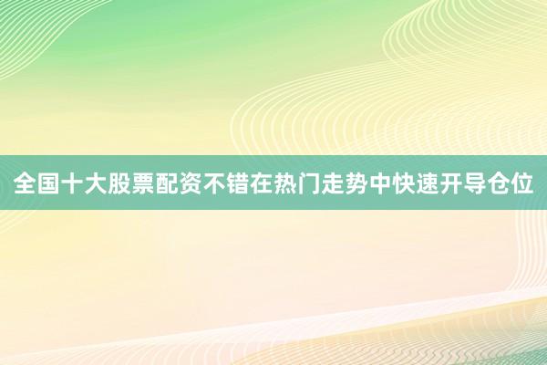 全国十大股票配资不错在热门走势中快速开导仓位