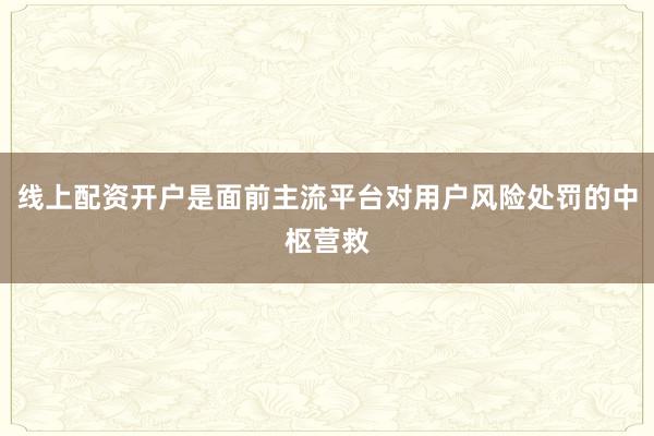 线上配资开户是面前主流平台对用户风险处罚的中枢营救