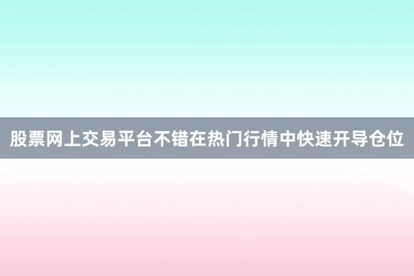 股票网上交易平台不错在热门行情中快速开导仓位