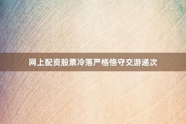 网上配资股票冷落严格恪守交游递次