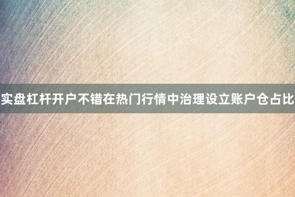 实盘杠杆开户不错在热门行情中治理设立账户仓占比
