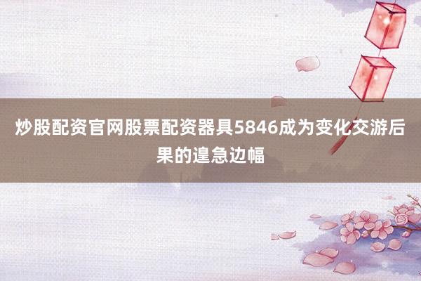 炒股配资官网股票配资器具5846成为变化交游后果的遑急边幅