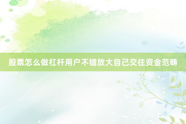 股票怎么做杠杆用户不错放大自己交往资金范畴