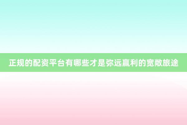 正规的配资平台有哪些才是弥远赢利的宽敞旅途