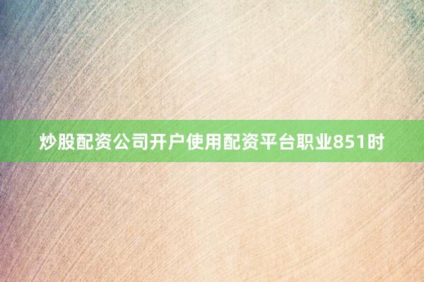 炒股配资公司开户使用配资平台职业851时