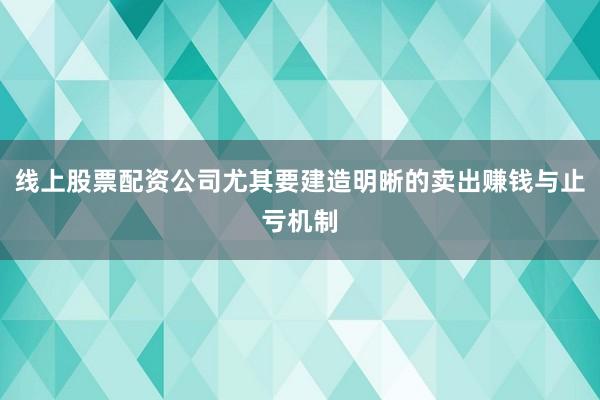 线上股票配资公司尤其要建造明晰的卖出赚钱与止亏机制