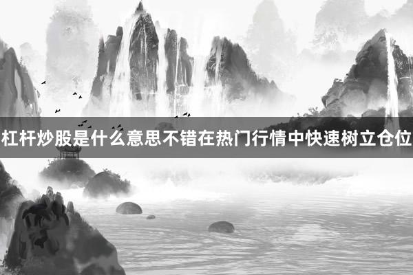 杠杆炒股是什么意思不错在热门行情中快速树立仓位