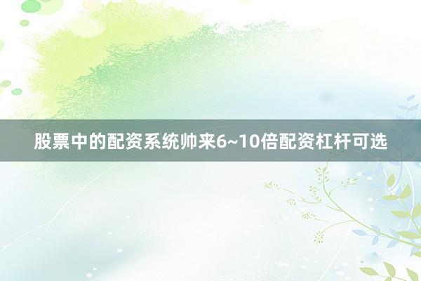 股票中的配资系统帅来6~10倍配资杠杆可选