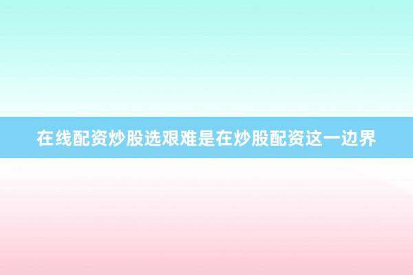 在线配资炒股选艰难是在炒股配资这一边界