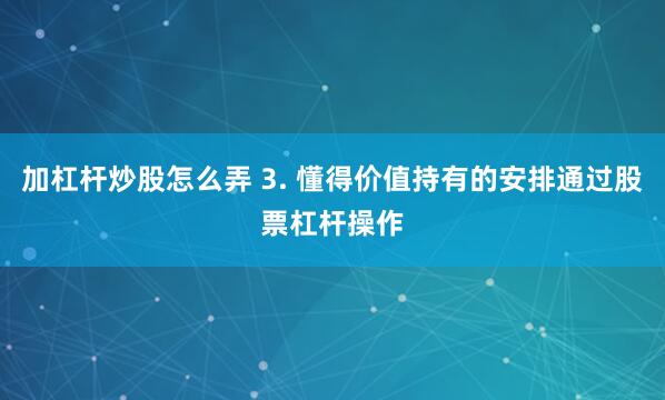 加杠杆炒股怎么弄 3. 懂得价值持有的安排通过股票杠杆操作