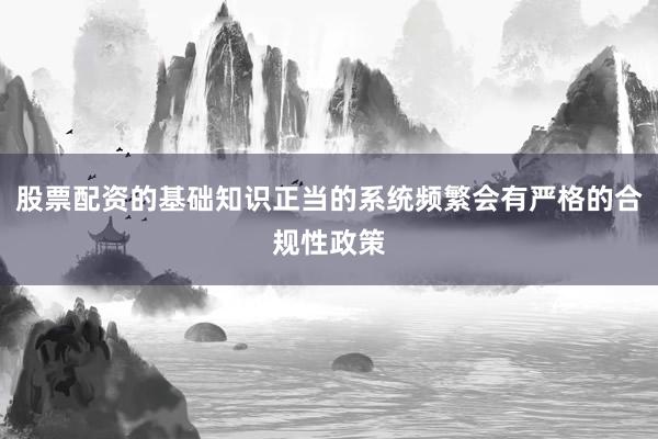 股票配资的基础知识正当的系统频繁会有严格的合规性政策