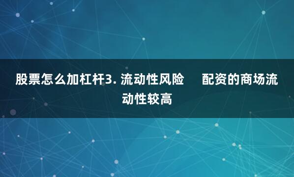 股票怎么加杠杆3. 流动性风险     配资的商场流动性较高