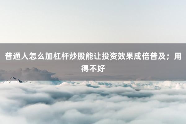 普通人怎么加杠杆炒股能让投资效果成倍普及；用得不好