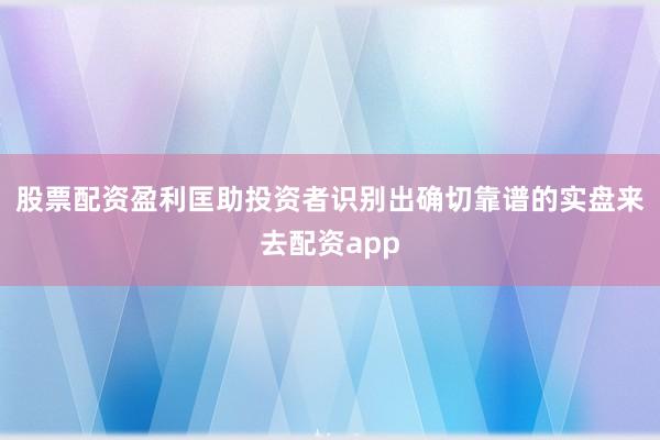 股票配资盈利匡助投资者识别出确切靠谱的实盘来去配资app