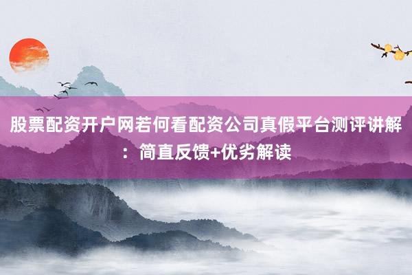 股票配资开户网若何看配资公司真假平台测评讲解：简直反馈+优劣解读